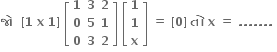 bold જ ો bold space bold space bold left square bracket bold 1 bold space bold x bold space bold 1 bold right square bracket bold space open square brackets table row bold 1 bold 3 bold 2 row bold 0 bold 5 bold 1 row bold 0 bold 3 bold 2 end table close square brackets bold space open square brackets table row bold 1 row bold 1 row bold x end table close square brackets bold space bold equals bold space bold left square bracket bold 0 bold right square bracket bold space bold ત ો bold space bold x bold space bold equals bold space bold. bold. bold. bold. bold. bold. bold. bold space