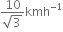 fraction numerator 10 over denominator square root of 3 end fraction kmh to the power of negative 1 end exponent