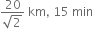 fraction numerator 20 over denominator square root of 2 end fraction space km comma space 15 space min