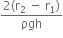 fraction numerator 2 left parenthesis straight r subscript 2 space minus space straight r subscript 1 right parenthesis over denominator ρgh end fraction