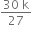 fraction numerator 30 space straight k over denominator 27 end fraction