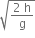 square root of fraction numerator 2 space straight h over denominator straight g end fraction end root