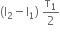 left parenthesis straight I subscript 2 minus straight I subscript 1 right parenthesis space straight tau subscript 1 over 2