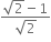 fraction numerator square root of 2 minus 1 over denominator square root of 2 end fraction