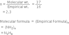 straight n equals fraction numerator Molecular space wt. over denominator Empirical space wt. end fraction space equals 37 over 16
space space equals 2.3 space

Molecular space formula space equals space left parenthesis Empirical space Formula right parenthesis subscript straight n
equals space left parenthesis NH subscript 2 right parenthesis subscript straight n
equals straight N subscript 2 straight H subscript 4