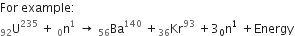 For space example colon
straight U presubscript 92 superscript 235 space plus space straight n presubscript 0 superscript 1 space rightwards arrow space Ba presubscript 56 superscript 140 space plus Kr presubscript 36 superscript 93 space plus 3 subscript 0 straight n to the power of 1 space plus Energy