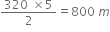 fraction numerator 320 space cross times 5 over denominator 2 end fraction equals 800 space m