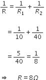 1 over straight R equals 1 over R subscript 1 plus 1 over R subscript 2 space

space space space space equals 1 over 10 plus 1 over 40 space

space space space space equals 5 over 40 equals 1 over 8

rightwards double arrow space space space space space space R equals 8 capital omega