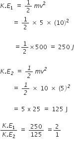 K. E subscript 1 space equals space 1 half space m v squared space
italic space italic space italic space italic space italic space italic space italic space italic space equals space 1 half space cross times space 5 space cross times space left parenthesis 10 right parenthesis squared space

italic space italic space italic space italic space italic space italic space italic space italic space italic space equals 1 half cross times 500 space equals space 250 space J

K. E subscript italic 2 space equals space italic 1 over italic 2 space m v to the power of italic 2 space
italic space italic space italic space italic space italic space italic space italic space italic space equals space italic 1 over italic 2 space cross times space 10 space cross times space left parenthesis 5 italic right parenthesis to the power of italic 2 space

italic space italic space italic space italic space italic space italic space italic space italic space equals space 5 space straight x space 25 space equals space 125 space straight J

fraction numerator K. E subscript 1 over denominator K. E subscript 2 end fraction space equals space 250 over 125 space equals 2 over 1   

