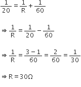 1 over 20 equals 1 over straight R plus 1 over 60

rightwards double arrow 1 over straight R equals 1 over 20 minus 1 over 60

rightwards double arrow 1 over straight R equals fraction numerator 3 minus 1 over denominator 60 end fraction equals 2 over 60 equals 1 over 30

rightwards double arrow straight R equals 30 straight capital omega
