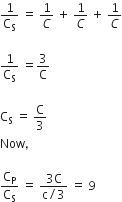 1 over straight C subscript straight S space equals space 1 over C space plus space 1 over C space plus space 1 over C

1 over straight C subscript straight S space equals 3 over straight C

straight C subscript straight S space equals space straight C over 3
Now comma space

straight C subscript straight P over straight C subscript straight S space equals space fraction numerator 3 straight C over denominator straight c divided by 3 end fraction space equals space 9