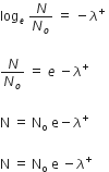 log subscript e space end subscript N over N subscript o space equals space minus lambda to the power of plus space

N over N subscript o space equals space e space minus lambda to the power of plus space

straight N space equals space straight N subscript straight o space straight e minus lambda to the power of plus space

straight N space equals space straight N subscript straight o space straight e space minus lambda to the power of plus