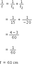 1 over straight f space equals space 1 over straight f subscript 1 plus 1 over straight f subscript 2

space space space space space equals space 1 over 15 space plus space fraction numerator 1 over denominator negative 20 end fraction

space space space space space equals fraction numerator 4 minus 3 over denominator 60 end fraction

space space space space space equals space 1 over 60

straight f space equals space 60 space cm