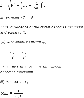Z space equals space square root of straight R squared space plus space open parentheses ωL space minus space 1 over ωC close parentheses squared end root comma space

a t space r e s o n a n c e space Z space equals space R

T h u s space i m p e d e n c e space o f space t h e space c i r c u i t space b e c o m e s space m i n i m u m space
a n d space e q u a l space t o space R.

left parenthesis i i right parenthesis space A space r e s o n a n c e space c u r r e n t space I subscript V comma space

space space space space space equals space E subscript V over Z space equals space E subscript V over R

T h u s comma space t h e space r. m. s. space v a l u e space o f space t h e space c u r r e n t space
b e c o m e s space m a x i m u m. space

i i i right parenthesis thin space At space resonance comma

space straight omega subscript 0 straight L space equals space fraction numerator 1 over denominator straight omega subscript straight o space straight C end fraction