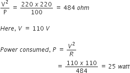 straight V squared over straight P space equals space fraction numerator 220 space x space 220 over denominator 100 end fraction space equals space 484 space o h m

H e r e comma space V space equals space 110 space V

P o w e r space c o n s u m e d comma space P space equals space V squared over R
space space space space space space space space space space space space space space space space space space space space space space space space space space space space space space space space space space space space space space equals space fraction numerator 110 space x space 110 over denominator 484 end fraction space equals space 25 space w a t t