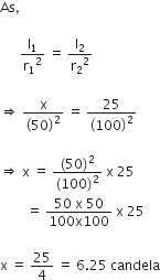 As comma

space space space space space space straight I subscript 1 over straight r subscript 1 squared space equals space straight I subscript 2 over straight r subscript 2 squared

rightwards double arrow space straight x over open parentheses 50 close parentheses squared space equals space 25 over open parentheses 100 close parentheses squared

rightwards double arrow space straight x space equals space fraction numerator left parenthesis 50 right parenthesis squared over denominator left parenthesis 100 right parenthesis squared end fraction space straight x space 25 space
space space space space space space space space equals space fraction numerator 50 space straight x space 50 over denominator 100 straight x 100 end fraction space straight x space 25

straight x space equals space 25 over 4 space equals space 6.25 space candela