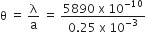 straight theta space equals space straight lambda over straight a space equals space fraction numerator 5890 space straight x space 10 to the power of negative 10 end exponent over denominator 0.25 space straight x space 10 to the power of negative 3 end exponent end fraction