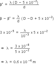 straight beta apostrophe space equals space fraction numerator straight lambda space left parenthesis space straight D space minus space 5 space straight x space 10 to the power of negative 2 end exponent right parenthesis over denominator straight d end fraction

straight beta space minus space straight beta apostrophe space equals space straight lambda over straight d space left parenthesis space straight D space minus straight D space plus space 5 space straight x space 10 to the power of negative 2 end exponent right parenthesis

3 space straight x space 10 to the power of negative 5 end exponent space equals space straight lambda over 10 to the power of negative 3 end exponent space straight x space 5 space straight x space 10 to the power of negative 2 end exponent

rightwards double arrow space space straight lambda space equals space fraction numerator 3 space straight x space 10 to the power of negative 8 end exponent over denominator 5 space straight x space 10 to the power of negative 2 end exponent end fraction

rightwards double arrow space straight lambda space equals space 0.6 space straight x space 10 space to the power of negative 6 end exponent space straight m space
