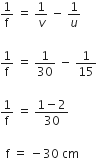 1 over straight f space equals space 1 over v space minus space 1 over u

1 over straight f space equals space 1 over 30 space minus space 1 over 15

1 over straight f space equals space fraction numerator 1 minus 2 over denominator 30 end fraction

space space straight f space equals space minus 30 space cm