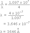 1 over straight lambda equals fraction numerator 1.097 space x space 10 to the power of 7 over denominator 4 end fraction
lambda space equals space fraction numerator 4 space x space 10 to the power of negative 7 end exponent over denominator 1.097 end fraction
space space space equals space 3.646 space x space 10 to the power of negative 7 end exponent
lambda equals space 3646 space straight A with straight o on top