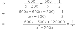 space rightwards double arrow space space space space space space space space space space space space space space space space space space space space fraction numerator 600 over denominator straight x minus 200 end fraction minus 600 over straight x equals 1 half
space rightwards double arrow space space space space space space space space space space space space space fraction numerator 600 straight x minus 600 left parenthesis straight x minus 200 right parenthesis over denominator straight x left parenthesis straight x minus 200 right parenthesis end fraction equals 1 half
space rightwards double arrow space space space space space space space space space space space space space space space space space space space fraction numerator 600 straight x minus 600 straight x plus 120000 over denominator straight x squared minus 200 straight x end fraction equals 1 half