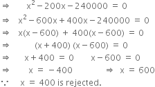 rightwards double arrow space space space space space space space straight x squared minus 200 straight x minus 240000 space equals space 0
rightwards double arrow space space space straight x squared minus 600 straight x plus 400 straight x minus 240000 space equals space 0
rightwards double arrow space space space straight x left parenthesis straight x minus 600 right parenthesis space plus space 400 left parenthesis straight x minus 600 right parenthesis space equals space 0
rightwards double arrow space space space space space space space space space space space left parenthesis straight x plus 400 right parenthesis space left parenthesis straight x minus 600 right parenthesis space equals space 0
rightwards double arrow space space space space space space straight x plus 400 space equals space 0 space space space space space space space space straight x minus 600 space equals space 0
rightwards double arrow space space space space space space space space straight x space equals space minus 400 space space space space space space space space space space space space space space space rightwards double arrow space space straight x space equals space 600
because space space space space space straight x space equals space 400 space is space rejected.

