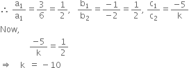 therefore space straight a subscript 1 over straight a subscript 1 equals 3 over 6 equals 1 half comma space space space straight b subscript 1 over straight b subscript 2 equals fraction numerator negative 1 over denominator negative 2 end fraction equals 1 half comma space straight c subscript 1 over straight c subscript 2 equals fraction numerator negative 5 over denominator straight k end fraction
Now comma space space space
space space space space space space space space space space space space space space fraction numerator negative 5 over denominator straight k end fraction equals 1 half
rightwards double arrow space space space space straight k space space equals space minus 10