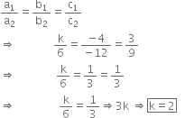 
straight a subscript 1 over straight a subscript 2 equals straight b subscript 1 over straight b subscript 2 equals straight c subscript 1 over straight c subscript 2
rightwards double arrow space space space space space space space space space space space space space space straight k over 6 equals fraction numerator negative 4 over denominator negative 12 end fraction equals 3 over 9
rightwards double arrow space space space space space space space space space space space space space space space straight k over 6 equals 1 third equals 1 third
rightwards double arrow space space space space space space space space space space space space space space space space straight k over 6 equals 1 third rightwards double arrow 3 straight k space rightwards double arrow box enclose straight k equals 2 end enclose space space space