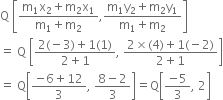 straight Q space open square brackets fraction numerator straight m subscript 1 straight x subscript 2 plus straight m subscript 2 straight x subscript 1 over denominator straight m subscript 1 plus straight m subscript 2 end fraction comma fraction numerator straight m subscript 1 straight y subscript 2 plus straight m subscript 2 straight y subscript 1 over denominator straight m subscript 1 plus straight m subscript 2 end fraction close square brackets
equals space straight Q space open square brackets fraction numerator 2 left parenthesis negative 3 right parenthesis plus 1 left parenthesis 1 right parenthesis over denominator 2 plus 1 end fraction comma space fraction numerator 2 cross times left parenthesis 4 right parenthesis plus 1 left parenthesis negative 2 right parenthesis over denominator 2 plus 1 end fraction close square brackets
equals space straight Q open square brackets fraction numerator negative 6 plus 12 over denominator 3 end fraction comma space fraction numerator 8 minus 2 over denominator 3 end fraction close square brackets equals straight Q open square brackets fraction numerator negative 5 over denominator 3 end fraction comma space 2 close square brackets