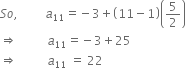 S o comma space space space space space space space space space a subscript 11 equals negative 3 plus open parentheses 11 minus 1 close parentheses open parentheses 5 over 2 close parentheses
rightwards double arrow space space space space space space space space space space a subscript 11 equals negative 3 plus 25
rightwards double arrow space space space space space space space space space space a subscript 11 space equals space 22