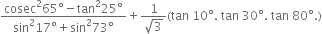 fraction numerator cosec squared 65 degree minus tan squared 25 degree over denominator sin squared 17 degree plus sin squared 73 degree end fraction plus fraction numerator 1 over denominator square root of 3 end fraction left parenthesis tan space 10 degree. space tan space 30 degree. space tan space 80 degree. right parenthesis