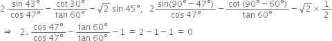 2 space fraction numerator sin space 43 degree over denominator cos space 47 degree end fraction minus fraction numerator cot space 30 degree over denominator tan space 60 degree end fraction minus square root of 2 space sin space 45 degree comma space space space 2 fraction numerator sin left parenthesis 90 degree minus 47 degree right parenthesis over denominator cos space 47 degree end fraction minus fraction numerator cot space left parenthesis 90 degree minus 60 degree right parenthesis over denominator tan space 60 degree end fraction minus square root of 2 cross times 1 half
space rightwards double arrow space space space 2. space fraction numerator cos space 47 degree over denominator cos space 47 degree end fraction minus fraction numerator tan space 60 degree over denominator tan space 60 degree end fraction minus 1 space equals space 2 minus 1 minus 1 space equals space 0