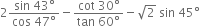 2 fraction numerator sin space 43 degree over denominator cos space 47 degree end fraction minus fraction numerator cot space 30 degree over denominator tan space 60 degree end fraction minus square root of 2 space sin space 45 degree