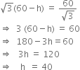 square root of 3 left parenthesis 60 minus straight h right parenthesis space equals space fraction numerator 60 over denominator square root of 3 end fraction
rightwards double arrow space space 3 space left parenthesis 60 minus straight h right parenthesis space equals space 60
rightwards double arrow space space 180 minus 3 straight h equals 60
rightwards double arrow space space space 3 straight h space equals space 120
rightwards double arrow space space space space straight h space space equals space 40