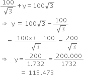fraction numerator 100 over denominator square root of 3 end fraction plus straight y equals 100 square root of 3 space space space space space space space space space space space space space space space space space space space space space
rightwards double arrow space space straight y space equals space 100 square root of 3 minus fraction numerator 100 over denominator square root of 3 end fraction
space space space space equals space fraction numerator 100 straight x 3 minus 100 over denominator square root of 3 end fraction equals fraction numerator 200 over denominator square root of 3 end fraction
rightwards double arrow space space space space straight y equals fraction numerator 200 over denominator 1.732 end fraction equals fraction numerator 200.000 over denominator 1732 end fraction
space space space space space space space space space space space space space equals space 115.473