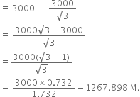 equals space 3000 space minus space fraction numerator 3000 over denominator square root of 3 end fraction
equals space fraction numerator 3000 square root of 3 minus 3000 over denominator square root of 3 end fraction
equals fraction numerator 3000 left parenthesis square root of 3 minus 1 right parenthesis over denominator square root of 3 end fraction
equals space fraction numerator 3000 cross times 0.732 over denominator 1.732 end fraction equals 1267.898 space straight M.
