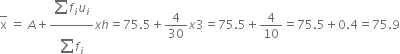 top enclose straight x space equals space A plus fraction numerator begin display style sum from blank to blank of end style f subscript i u subscript i over denominator begin display style sum from blank to blank of end style f subscript i end fraction x h equals 75.5 plus 4 over 30 x 3 equals 75.5 plus 4 over 10 equals 75.5 plus 0.4 equals 75.9