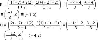straight P identical to space open parentheses fraction numerator 1 left parenthesis negative 7 right parenthesis plus 2 left parenthesis 2 right parenthesis over denominator 1 plus 2 end fraction comma fraction numerator 1 left parenthesis 4 right parenthesis plus 2 left parenthesis negative 2 right parenthesis over denominator 1 plus 2 end fraction close parentheses identical to space open parentheses fraction numerator negative 7 plus 4 over denominator 3 end fraction comma fraction numerator 4 minus 4 over denominator 3 end fraction close parentheses
identical to open parentheses fraction numerator negative 3 over denominator 3 end fraction comma 0 close parentheses space identical to open parentheses negative 1 comma 0 close parentheses
straight Q identical to space open parentheses fraction numerator 2 left parenthesis negative 7 right parenthesis plus 1 left parenthesis 2 right parenthesis over denominator 2 plus 1 end fraction comma fraction numerator 2 left parenthesis 4 right parenthesis plus 1 left parenthesis negative 2 right parenthesis over denominator 2 plus 1 end fraction close parentheses identical to open parentheses fraction numerator negative 14 plus 2 over denominator 3 end fraction comma fraction numerator 8 minus 2 over denominator 3 end fraction close parentheses
identical to open parentheses fraction numerator negative 12 over denominator 3 end fraction comma 6 over 3 close parentheses space identical to left parenthesis negative 4 comma 2 right parenthesis