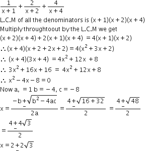 fraction numerator 1 over denominator straight x plus 1 end fraction plus fraction numerator 2 over denominator straight x plus 2 end fraction plus fraction numerator 4 over denominator straight x plus 4 end fraction
straight L. straight C. straight M space of space all space the space denominators space is space left parenthesis straight x plus 1 right parenthesis left parenthesis straight x plus 2 right parenthesis left parenthesis straight x plus 4 right parenthesis
Multiply space throughtoout space by space the space straight L. straight C. straight M space we space get
left parenthesis straight x plus 2 right parenthesis left parenthesis straight x plus 4 right parenthesis plus 2 left parenthesis straight x plus 1 right parenthesis left parenthesis straight x plus 4 right parenthesis space equals 4 left parenthesis straight x plus 1 right parenthesis left parenthesis straight x plus 2 right parenthesis
therefore left parenthesis straight x plus 4 right parenthesis left parenthesis straight x plus 2 plus 2 straight x plus 2 right parenthesis equals 4 left parenthesis straight x squared plus 3 straight x plus 2 right parenthesis
therefore space left parenthesis straight x plus 4 right parenthesis left parenthesis 3 straight x plus 4 right parenthesis space equals 4 straight x squared plus 12 straight x space plus 8
therefore space 3 straight x squared plus 16 straight x plus 16 space equals space 4 straight x squared plus 12 straight x plus 8
therefore space straight x squared minus 4 straight x minus 8 equals 0
Now space straight a comma space equals 1 space straight b equals negative 4 comma space straight c equals negative 8
straight x equals fraction numerator negative straight b begin display style plus for minus of end style square root of straight b squared minus 4 ac end root over denominator 2 straight a end fraction equals fraction numerator 4 plus for minus of square root of 16 plus 32 end root over denominator 2 end fraction space equals fraction numerator 4 plus for minus of square root of 48 over denominator 2 end fraction space
equals fraction numerator 4 plus for minus of 4 square root of 3 over denominator 2 end fraction space
straight x equals 2 plus for minus of 2 square root of 3