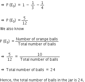 rightwards double arrow space straight P space left parenthesis straight E subscript 3 right parenthesis space equals space 1 space minus space 1 third space minus 1 fourth

rightwards double arrow space straight P space left parenthesis straight E subscript 3 right parenthesis space equals 5 over 12
We space also space know

straight P space left parenthesis straight E subscript 3 right parenthesis space equals fraction numerator Number space of space orange space balls over denominator Total space number space of space balls end fraction

rightwards double arrow space 5 over 12 space equals space fraction numerator 10 over denominator Total space number space of space balls space end fraction

rightwards double arrow space Total space number space of space balls space equals space 24

Hence comma space the space total space number space of space balls space in space the space jar space is space 24. space