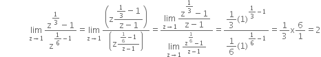 space space space space space space space space space space space space space space limit as straight z rightwards arrow 1 of fraction numerator straight z to the power of begin display style 1 third end style end exponent minus 1 over denominator straight z to the power of begin display style 1 over 6 end style minus 1 end exponent end fraction equals limit as straight z rightwards arrow 1 of fraction numerator open parentheses straight z begin display style fraction numerator 1 third minus 1 over denominator straight z minus 1 end fraction end style close parentheses over denominator open parentheses straight z fraction numerator 1 over 6 minus 1 over denominator straight z minus 1 end fraction close parentheses end fraction equals fraction numerator limit as straight z rightwards arrow 1 of begin display style fraction numerator straight z to the power of begin display style 1 third end style end exponent minus 1 over denominator straight z minus 1 end fraction end style over denominator limit as straight z rightwards arrow 1 of fraction numerator straight z to the power of begin display style 1 over 6 end style end exponent minus 1 over denominator straight z minus 1 end fraction end fraction equals fraction numerator begin display style 1 third end style left parenthesis 1 right parenthesis to the power of begin display style 1 third end style minus 1 end exponent over denominator begin display style 1 over 6 end style left parenthesis 1 right parenthesis to the power of begin display style 1 over 6 end style minus 1 end exponent end fraction equals 1 third straight x 6 over 1 equals 2