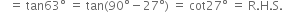space space space equals space tan 63 degree space equals space tan left parenthesis 90 degree minus 27 degree right parenthesis space equals space cot 27 degree space equals space straight R. straight H. straight S.