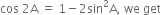 cos space 2 straight A space equals space 1 minus 2 sin squared straight A comma space we space get