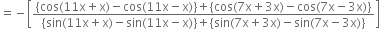 equals negative open square brackets fraction numerator open curly brackets cos left parenthesis 11 straight x plus straight x right parenthesis minus cos left parenthesis 11 straight x minus straight x right parenthesis close curly brackets plus open curly brackets cos left parenthesis 7 straight x plus 3 straight x right parenthesis minus cos left parenthesis 7 straight x minus 3 straight x right parenthesis close curly brackets over denominator open curly brackets sin left parenthesis 11 straight x plus straight x right parenthesis minus sin left parenthesis 11 straight x minus straight x right parenthesis close curly brackets plus open curly brackets sin left parenthesis 7 straight x plus 3 straight x right parenthesis minus sin left parenthesis 7 straight x minus 3 straight x right parenthesis close curly brackets end fraction close square brackets
