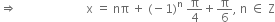 rightwards double arrow space space space space space space space space space space space space space space space space space space space space space space space straight x space equals space nπ space plus space left parenthesis negative 1 right parenthesis to the power of straight n space straight pi over 4 plus straight pi over 6 comma space straight n space element of space straight Z