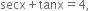 secx plus tanx equals 4 comma