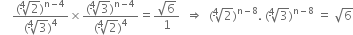 space space space space fraction numerator left parenthesis fourth root of 2 right parenthesis to the power of straight n minus 4 end exponent over denominator left parenthesis fourth root of 3 right parenthesis to the power of 4 end fraction cross times fraction numerator left parenthesis fourth root of 3 right parenthesis to the power of straight n minus 4 end exponent over denominator left parenthesis fourth root of 2 right parenthesis to the power of 4 end fraction equals fraction numerator square root of 6 over denominator 1 end fraction space space rightwards double arrow space space left parenthesis fourth root of 2 right parenthesis to the power of straight n minus 8 end exponent. space left parenthesis fourth root of 3 right parenthesis to the power of straight n minus 8 end exponent space equals space square root of 6