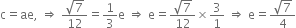 straight c equals ae comma space rightwards double arrow space fraction numerator square root of 7 over denominator 12 end fraction equals 1 third straight e space rightwards double arrow space straight e equals fraction numerator square root of 7 over denominator 12 end fraction cross times 3 over 1 space rightwards double arrow space straight e equals fraction numerator square root of 7 over denominator 4 end fraction