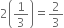 2 open parentheses 1 third close parentheses equals 2 over 3