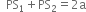 space space PS subscript 1 plus PS subscript 2 equals 2 straight a